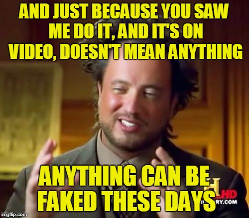 Ancient Aliens Meme | AND JUST BECAUSE YOU SAW ME DO IT, AND IT'S ON VIDEO, DOESN'T MEAN ANYTHING ANYTHING CAN BE FAKED THESE DAYS | image tagged in memes,ancient aliens | made w/ Imgflip meme maker