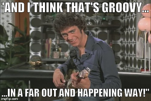 'AND I THINK THAT'S GROOVY... ...IN A FAR OUT AND HAPPENING WAY!" | made w/ Imgflip meme maker