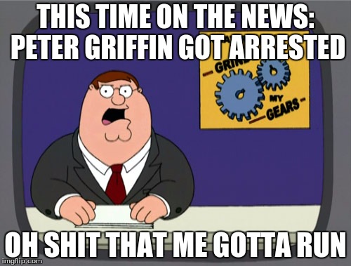Peter Griffin News | THIS TIME ON THE NEWS: PETER GRIFFIN GOT ARRESTED; OH SHIT THAT ME GOTTA RUN | image tagged in memes,peter griffin news | made w/ Imgflip meme maker