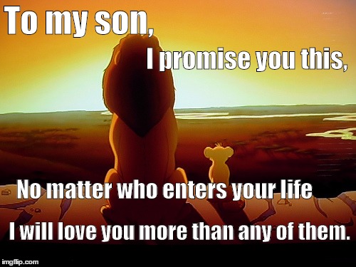 Lion King Meme | To my son, I promise you this, No matter who enters your life; I will love you more than any of them. | image tagged in memes,lion king | made w/ Imgflip meme maker