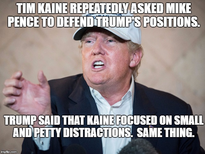 Donald Trump Can't Answer | TIM KAINE REPEATEDLY ASKED MIKE PENCE TO DEFEND TRUMP'S POSITIONS. TRUMP SAID THAT KAINE FOCUSED ON SMALL AND PETTY DISTRACTIONS.  SAME THING. | image tagged in donald trump can't answer | made w/ Imgflip meme maker