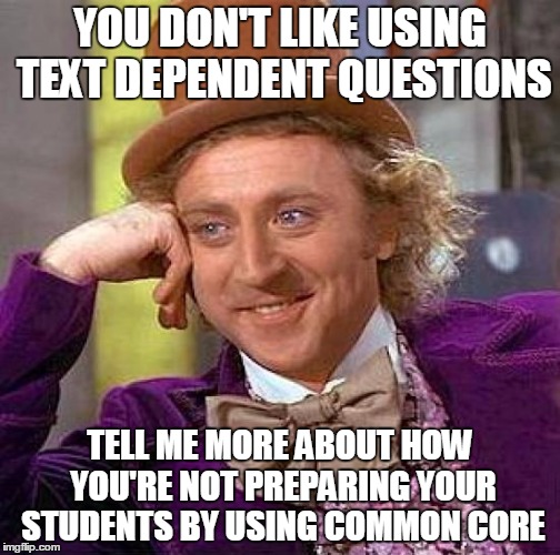 Creepy Condescending Wonka | YOU DON'T LIKE USING TEXT DEPENDENT QUESTIONS; TELL ME MORE ABOUT HOW YOU'RE NOT PREPARING YOUR STUDENTS BY USING COMMON CORE | image tagged in memes,creepy condescending wonka | made w/ Imgflip meme maker