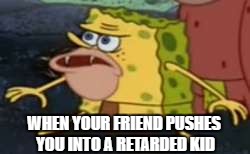 Spongegar | WHEN YOUR FRIEND PUSHES YOU INTO A RETARDED KID | image tagged in memes,spongegar | made w/ Imgflip meme maker