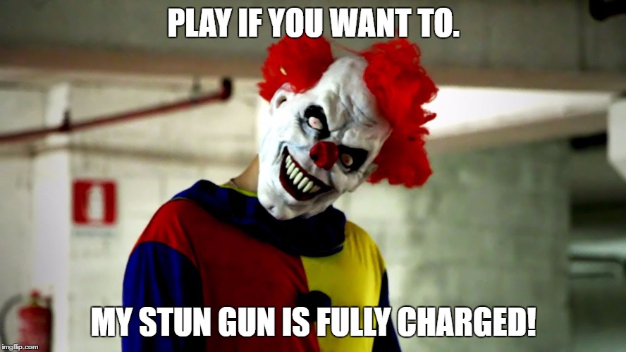 Clown lives matter | PLAY IF YOU WANT TO. MY STUN GUN IS FULLY CHARGED! | image tagged in clown lives matter | made w/ Imgflip meme maker