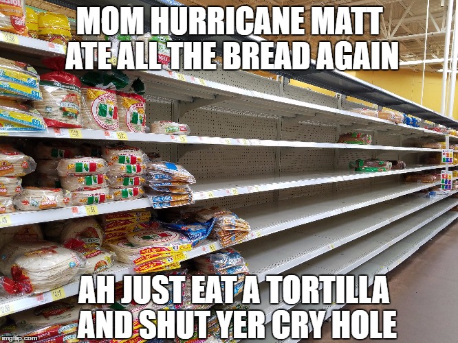 The Southeast Situation | MOM HURRICANE MATT ATE ALL THE BREAD AGAIN; AH JUST EAT A TORTILLA AND SHUT YER CRY HOLE | image tagged in hurricane matthew,breaking news,bread,jim cantore | made w/ Imgflip meme maker
