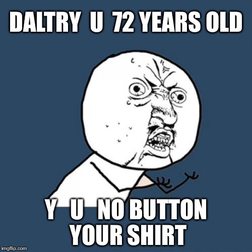 Y U No Meme | DALTRY  U  72 YEARS OLD Y   U   NO BUTTON YOUR SHIRT | image tagged in memes,y u no | made w/ Imgflip meme maker