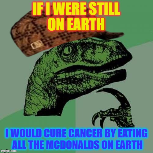 Philosoraptor Meme | IF I WERE STILL ON EARTH; I WOULD CURE CANCER BY EATING ALL THE MCDONALDS ON EARTH | image tagged in memes,philosoraptor,scumbag | made w/ Imgflip meme maker