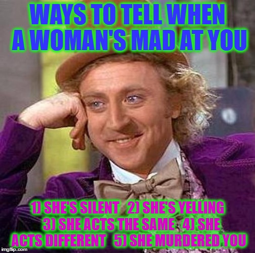 Creepy Condescending Wonka Meme |  WAYS TO TELL WHEN A WOMAN'S MAD AT YOU; 1) SHE'S SILENT   2) SHE'S YELLING   3) SHE ACTS THE SAME   4) SHE ACTS DIFFERENT   5) SHE MURDERED YOU | image tagged in memes,creepy condescending wonka | made w/ Imgflip meme maker