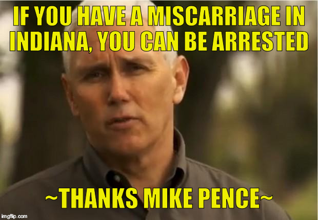Mike Pence | IF YOU HAVE A MISCARRIAGE IN INDIANA, YOU CAN BE ARRESTED; ~THANKS MIKE PENCE~ | image tagged in mike pence | made w/ Imgflip meme maker