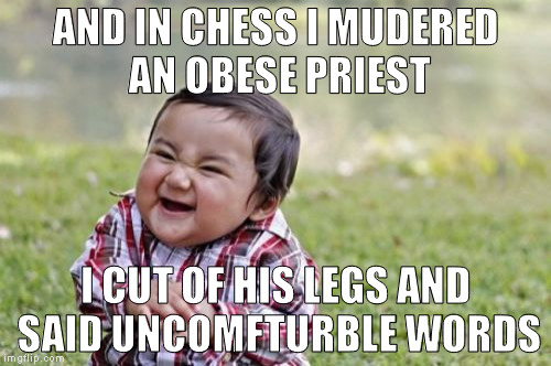 Evil Toddler | AND IN CHESS I MUDERED AN OBESE PRIEST; I CUT OF HIS LEGS AND SAID UNCOMFTURBLE WORDS | image tagged in memes,evil toddler | made w/ Imgflip meme maker