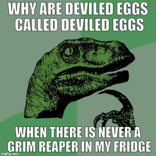 Philosoraptor Meme | WHY ARE DEVILED EGGS CALLED DEVILED EGGS; WHEN THERE IS NEVER A GRIM REAPER IN MY FRIDGE | image tagged in memes,philosoraptor | made w/ Imgflip meme maker
