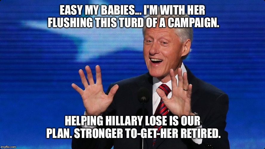 bill clinton | EASY MY BABIES... I'M WITH HER FLUSHING THIS TURD OF A CAMPAIGN. HELPING HILLARY LOSE IS OUR PLAN. STRONGER TO-GET-HER RETIRED. | image tagged in bill clinton | made w/ Imgflip meme maker