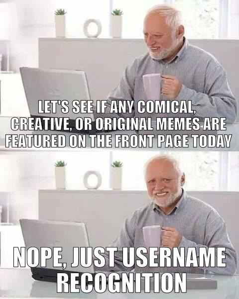 Status Woe | LET'S SEE IF ANY COMICAL, CREATIVE, OR ORIGINAL MEMES ARE FEATURED ON THE FRONT PAGE TODAY; NOPE, JUST USERNAME RECOGNITION | image tagged in memes,hide the pain harold,imgflip | made w/ Imgflip meme maker