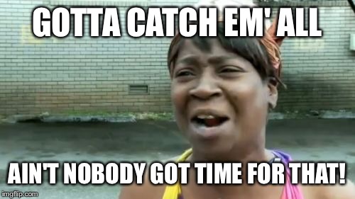 Ain't Nobody Got Time For That | GOTTA CATCH EM' ALL; AIN'T NOBODY GOT TIME FOR THAT! | image tagged in memes,aint nobody got time for that | made w/ Imgflip meme maker