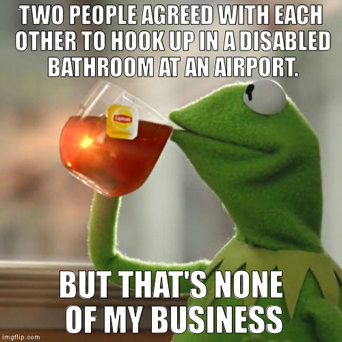 But That's None Of My Business | TWO PEOPLE AGREED WITH EACH OTHER TO HOOK UP IN A DISABLED BATHROOM AT AN AIRPORT. BUT THAT'S NONE OF MY BUSINESS | image tagged in memes,but thats none of my business,kermit the frog | made w/ Imgflip meme maker