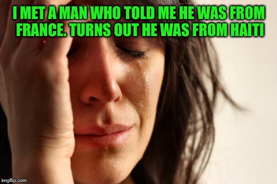 First World Problems Meme | I MET A MAN WHO TOLD ME HE WAS FROM FRANCE. TURNS OUT HE WAS FROM HAITI | image tagged in memes,first world problems | made w/ Imgflip meme maker