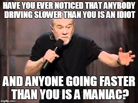 George carlin | HAVE YOU EVER NOTICED THAT ANYBODY DRIVING SLOWER THAN YOU IS AN IDIOT; AND ANYONE GOING FASTER THAN YOU IS A MANIAC? | image tagged in george carlin | made w/ Imgflip meme maker