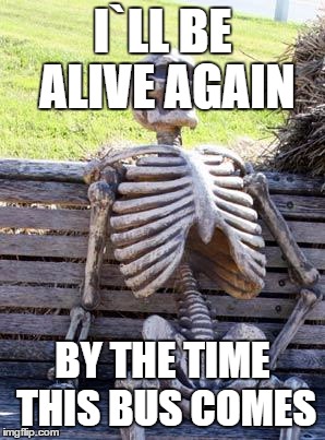 Waiting Skeleton Meme | I`LL BE ALIVE AGAIN; BY THE TIME THIS BUS COMES | image tagged in memes,waiting skeleton | made w/ Imgflip meme maker