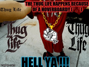 THUG LIFE man i deserve it and you should to :-) | THE THUG LIFE HAPPENS BECAUSE OF A HOVERBOARD!! ( '  .  ' ); HELL YA !!! | image tagged in hoverboard selfie,thug life | made w/ Imgflip meme maker
