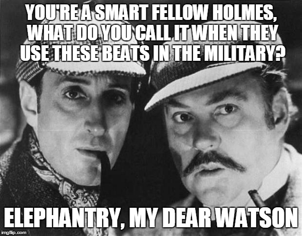 YOU'RE A SMART FELLOW HOLMES, WHAT DO YOU CALL IT WHEN THEY USE THESE BEATS IN THE MILITARY? ELEPHANTRY, MY DEAR WATSON | made w/ Imgflip meme maker