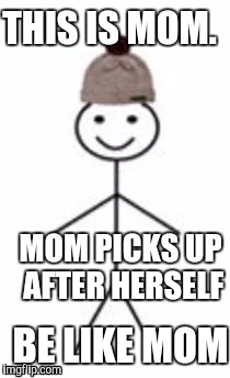 Please, please! | THIS IS MOM. MOM PICKS UP AFTER HERSELF; BE LIKE MOM | image tagged in this is bill | made w/ Imgflip meme maker