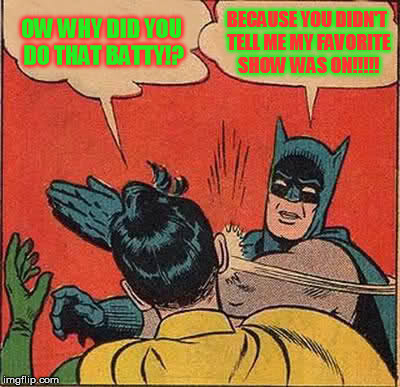 Batman Slapping Robin Meme | OW WHY DID YOU DO THAT BATTY!? BECAUSE YOU DIDN'T TELL ME MY FAVORITE SHOW WAS ON!!!!! | image tagged in memes,batman slapping robin | made w/ Imgflip meme maker