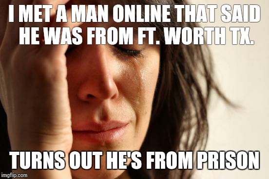 You can believe everything you see on the internet | I MET A MAN ONLINE THAT SAID HE WAS FROM FT. WORTH TX. TURNS OUT HE'S FROM PRISON | image tagged in memes,first world problems | made w/ Imgflip meme maker