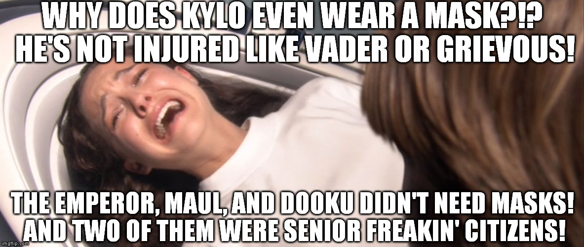 Star Wars Padme Losing the Will to Live over TFA | WHY DOES KYLO EVEN WEAR A MASK?!? HE'S NOT INJURED LIKE VADER OR GRIEVOUS! THE EMPEROR, MAUL, AND DOOKU DIDN'T NEED MASKS! AND TWO OF THEM WERE SENIOR FREAKIN' CITIZENS! | image tagged in star wars padme losing the will to live over tfa | made w/ Imgflip meme maker