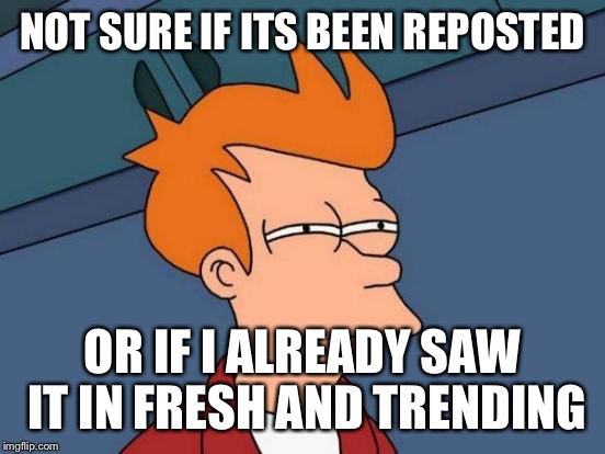 Futurama Fry | NOT SURE IF ITS BEEN REPOSTED; OR IF I ALREADY SAW IT IN FRESH AND TRENDING | image tagged in memes,futurama fry | made w/ Imgflip meme maker