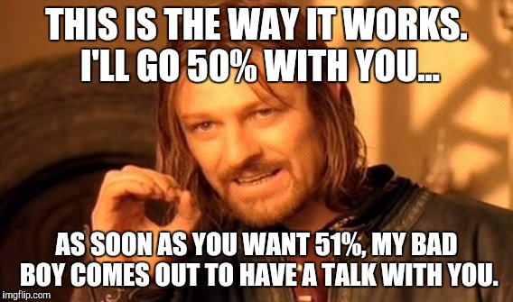 One Does Not Simply | THIS IS THE WAY IT WORKS. I'LL GO 50% WITH YOU... AS SOON AS YOU WANT 51%, MY BAD BOY COMES OUT TO HAVE A TALK WITH YOU. | image tagged in memes,one does not simply | made w/ Imgflip meme maker