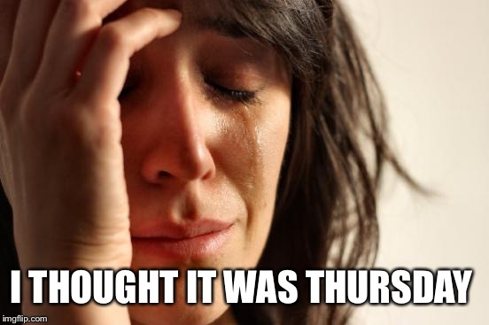 First World Problems Meme | I THOUGHT IT WAS THURSDAY | image tagged in memes,first world problems | made w/ Imgflip meme maker