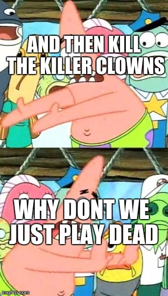Put It Somewhere Else Patrick Meme | AND THEN KILL THE KILLER CLOWNS; WHY DONT WE JUST PLAY DEAD | image tagged in memes,put it somewhere else patrick | made w/ Imgflip meme maker