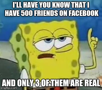 I'll Have You Know Spongebob | I'LL HAVE YOU KNOW THAT I HAVE 500 FRIENDS ON FACEBOOK; AND ONLY 3 OF THEM ARE REAL | image tagged in memes,ill have you know spongebob | made w/ Imgflip meme maker