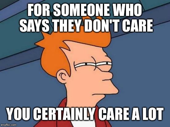 Futurama Fry | FOR SOMEONE WHO SAYS THEY DON'T CARE; YOU CERTAINLY CARE A LOT | image tagged in memes,futurama fry | made w/ Imgflip meme maker