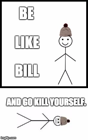 Billieve | BE; LIKE; BILL; AND GO KILL YOURSELF. | image tagged in be like bill,dead | made w/ Imgflip meme maker
