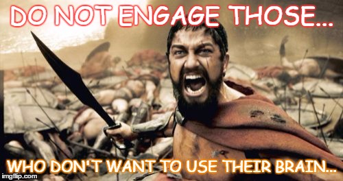 Sparta Leonidas | DO NOT ENGAGE THOSE... WHO DON'T WANT TO USE THEIR BRAIN... | image tagged in memes,sparta leonidas,engagement,attack | made w/ Imgflip meme maker