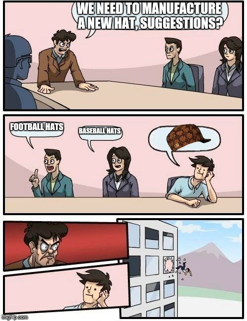 Boardroom Meeting Suggestion | WE NEED TO MANUFACTURE A NEW HAT, SUGGESTIONS? FOOTBALL HATS; BASEBALL HATS | image tagged in memes,boardroom meeting suggestion,scumbag | made w/ Imgflip meme maker