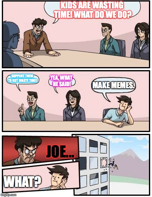 Time management | KIDS ARE WASTING TIME! WHAT DO WE DO? SUPPORT THEM TO NOT WASTE TIME! YEA, WHAT HE SAID! MAKE MEMES. JOE... WHAT? | image tagged in memes,boardroom meeting suggestion | made w/ Imgflip meme maker