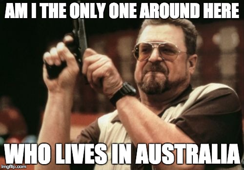 Am I The Only One Around Here | AM I THE ONLY ONE AROUND HERE; WHO LIVES IN AUSTRALIA | image tagged in memes,am i the only one around here | made w/ Imgflip meme maker