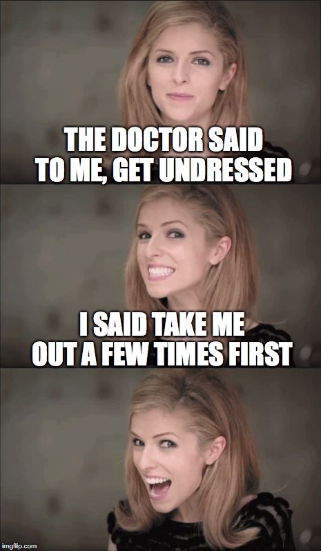 Medical Exam | THE DOCTOR SAID TO ME, GET UNDRESSED; I SAID TAKE ME OUT A FEW TIMES FIRST | image tagged in memes,doctor,anna kendrick | made w/ Imgflip meme maker