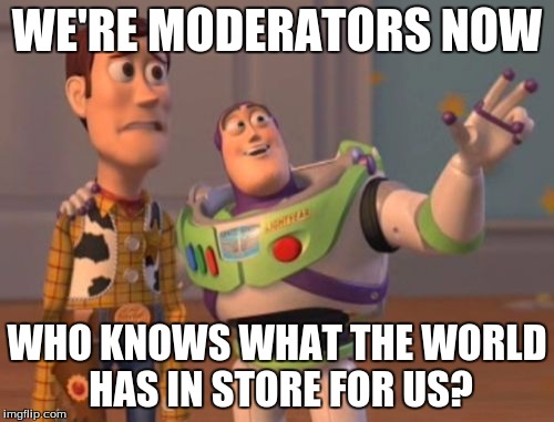 X, X Everywhere Meme | WE'RE MODERATORS NOW; WHO KNOWS WHAT THE WORLD HAS IN STORE FOR US? | image tagged in memes,x x everywhere | made w/ Imgflip meme maker