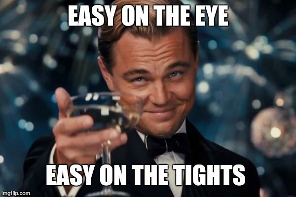 Leonardo Dicaprio Cheers Meme | EASY ON THE EYE EASY ON THE TIGHTS | image tagged in memes,leonardo dicaprio cheers | made w/ Imgflip meme maker