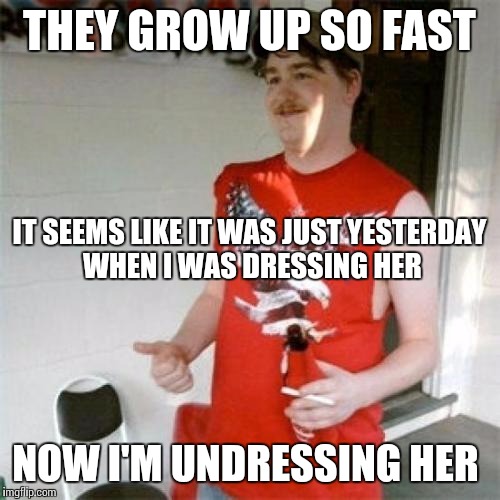 Redneck Randal | THEY GROW UP SO FAST; IT SEEMS LIKE IT WAS JUST YESTERDAY WHEN I WAS DRESSING HER; NOW I'M UNDRESSING HER | image tagged in memes,redneck randal | made w/ Imgflip meme maker