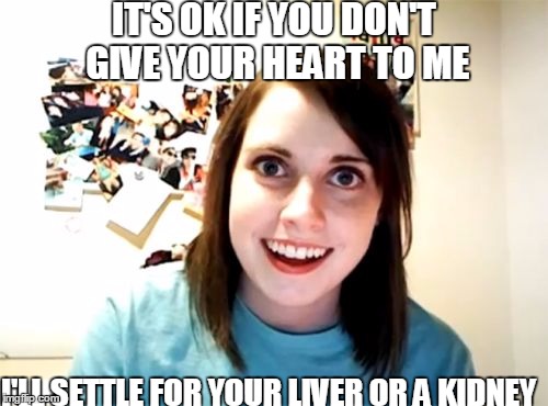 Overly Attached Girlfriend Meme | IT'S OK IF YOU DON'T GIVE YOUR HEART TO ME; I'LL SETTLE FOR YOUR LIVER OR A KIDNEY | image tagged in memes,overly attached girlfriend | made w/ Imgflip meme maker