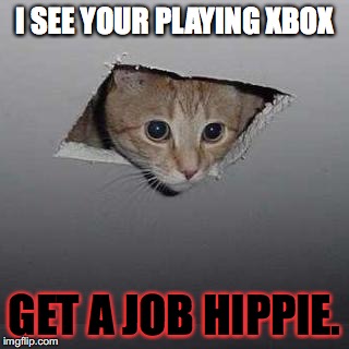 Cat watching your every move | I SEE YOUR PLAYING XBOX; GET A JOB HIPPIE. | image tagged in memes,ceiling cat | made w/ Imgflip meme maker