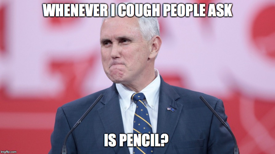 Mike Pence VP | WHENEVER I COUGH PEOPLE ASK IS PENCIL? | image tagged in mike pence vp | made w/ Imgflip meme maker
