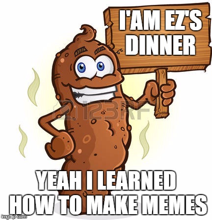 1st meme | I'AM EZ'S DINNER; YEAH I LEARNED HOW TO MAKE MEMES | image tagged in poop | made w/ Imgflip meme maker