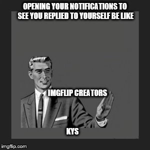 Kill Yourself Guy Meme | OPENING YOUR NOTIFICATIONS TO SEE YOU REPLIED TO YOURSELF BE LIKE; IMGFLIP CREATORS; KYS | image tagged in memes,kill yourself guy | made w/ Imgflip meme maker