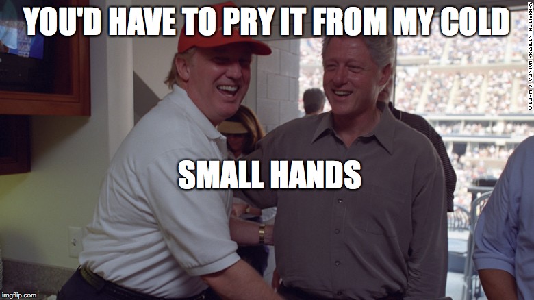 Trump and Bill Clinton | YOU'D HAVE TO PRY IT FROM MY COLD SMALL HANDS | image tagged in trump and bill clinton | made w/ Imgflip meme maker