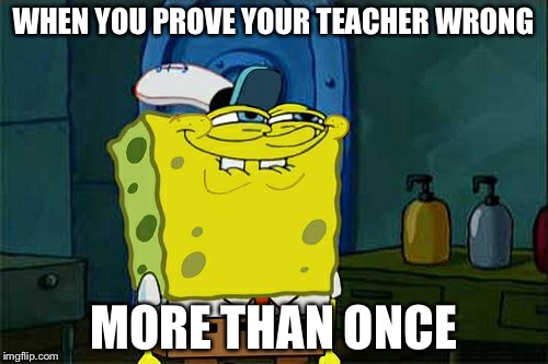 My teachers just can't get anything right. | WHEN YOU PROVE YOUR TEACHER WRONG; MORE THAN ONCE | image tagged in memes,dont you squidward,funny,school | made w/ Imgflip meme maker
